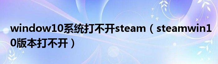 window10系统打不开steam（steamwin10版本打不开）