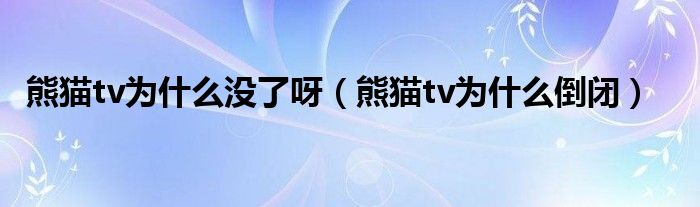 熊猫tv为什么没了呀（熊猫tv为什么倒闭）