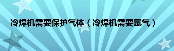 冷焊机需要保护气体（冷焊机需要氩气）