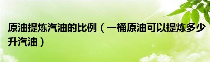 原油提炼汽油的比例（一桶原油可以提炼多少升汽油）