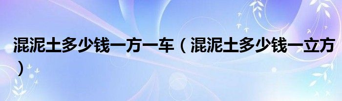 混泥土多少钱一方一车（混泥土多少钱一立方）