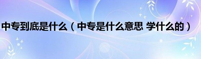 中专到底是什么（中专是什么意思 学什么的）