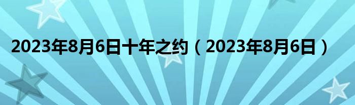 2023年8月6日十年之约（2023年8月6日）