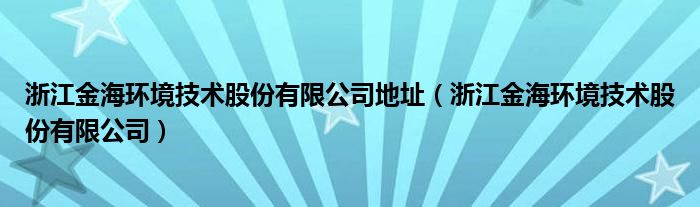 浙江金海环境技术股份有限公司地址（浙江金海环境技术股份有限公司）