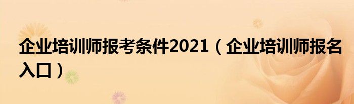 企业培训师报考条件2021（企业培训师报名入口）