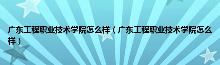 广东工程职业技术学院怎么样（广东工程职业技术学院怎么样）