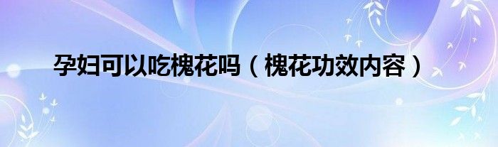 孕妇可以吃槐花吗（槐花功效内容）