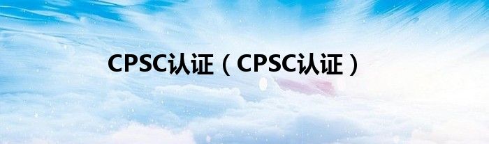 CPSC认证（CPSC认证）