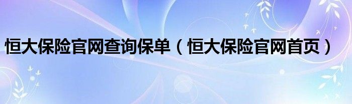 恒大保险官网查询保单（恒大保险官网首页）