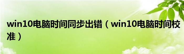 win10电脑时间同步出错（win10电脑时间校准）