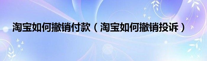 淘宝如何撤销付款（淘宝如何撤销投诉）