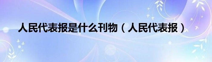 人民代表报是什么刊物（人民代表报）