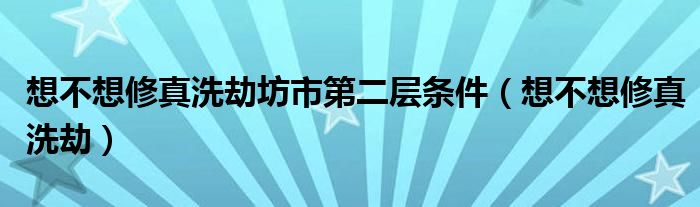 想不想修真洗劫坊市第二层条件（想不想修真洗劫）