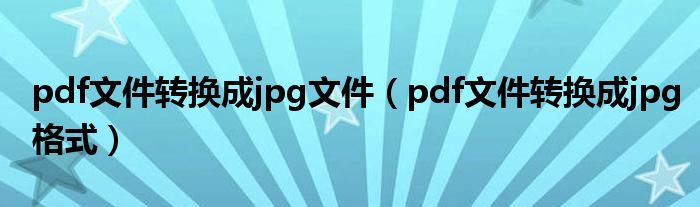 pdf文件转换成jpg文件（pdf文件转换成jpg格式）