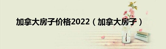 加拿大房子价格2022（加拿大房子）