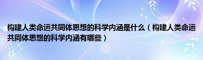 构建人类命运共同体思想的科学内涵是什么（构建人类命运共同体思想的科学内涵有哪些）