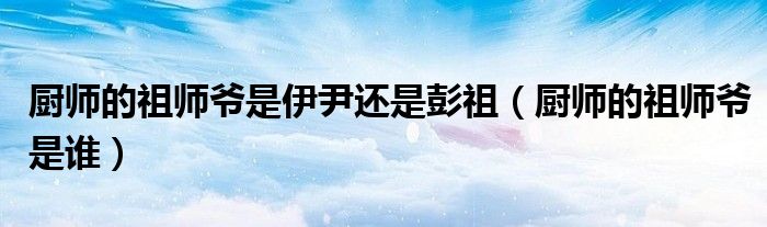 厨师的祖师爷是伊尹还是彭祖（厨师的祖师爷是谁）