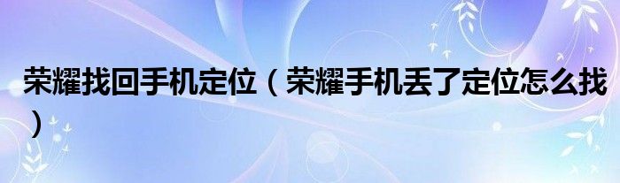 荣耀找回手机定位（荣耀手机丢了定位怎么找）