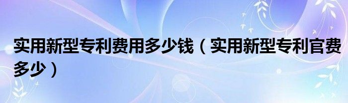 实用新型专利费用多少钱（实用新型专利官费多少）