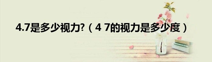 4.7是多少视力?（4 7的视力是多少度）