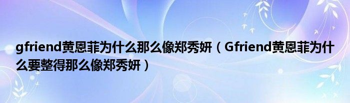 gfriend黄恩菲为什么那么像郑秀妍（Gfriend黄恩菲为什么要整得那么像郑秀妍）