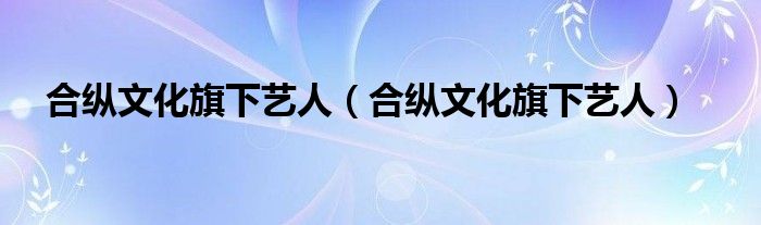 合纵文化旗下艺人（合纵文化旗下艺人）