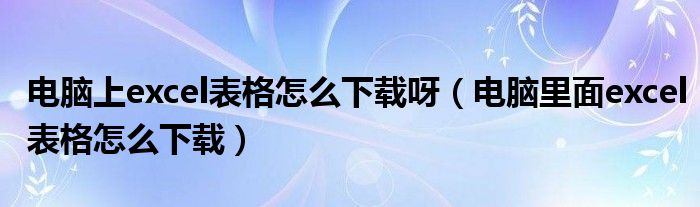 电脑上excel表格怎么下载呀（电脑里面excel表格怎么下载）