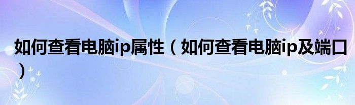 如何查看电脑ip属性（如何查看电脑ip及端口）