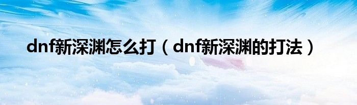 dnf新深渊怎么打（dnf新深渊的打法）