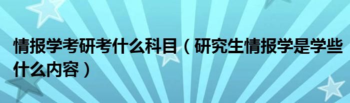 情报学考研考什么科目（研究生情报学是学些什么内容）