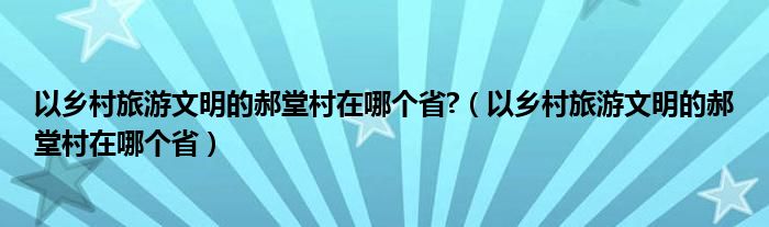 以乡村旅游文明的郝堂村在哪个省?（以乡村旅游文明的郝堂村在哪个省）