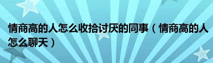 情商高的人怎么收拾讨厌的同事（情商高的人怎么聊天）