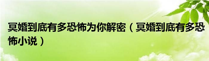 冥婚到底有多恐怖为你解密（冥婚到底有多恐怖小说）