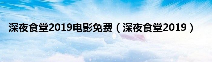 深夜食堂2019电影免费（深夜食堂2019）