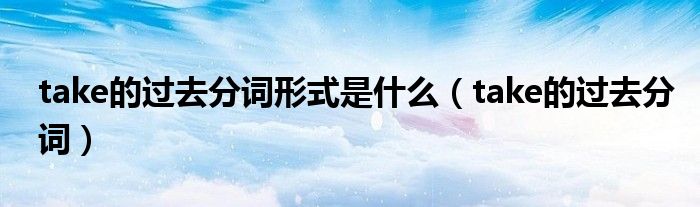 take的过去分词形式是什么（take的过去分词）