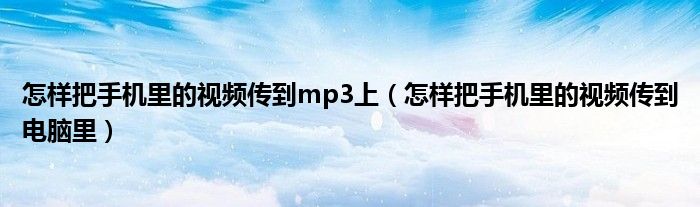 怎样把手机里的视频传到mp3上（怎样把手机里的视频传到电脑里）