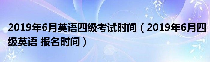 2019年6月英语四级考试时间（2019年6月四级英语 报名时间）