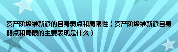 资产阶级维新派的自身弱点和局限性（资产阶级维新派自身弱点和局限的主要表现是什么）