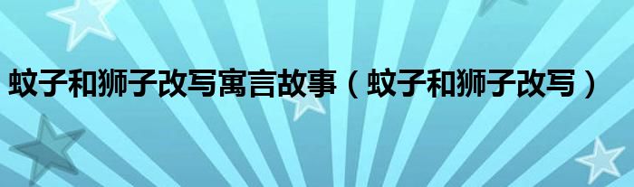 蚊子和狮子改写寓言故事（蚊子和狮子改写）