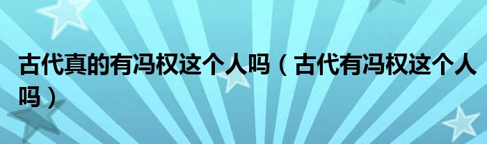 古代真的有冯权这个人吗（古代有冯权这个人吗）