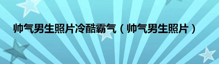 帅气男生照片冷酷霸气（帅气男生照片）