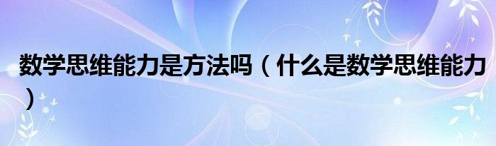 数学思维能力是方法吗（什么是数学思维能力）