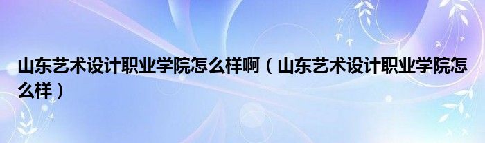 山东艺术设计职业学院怎么样啊（山东艺术设计职业学院怎么样）