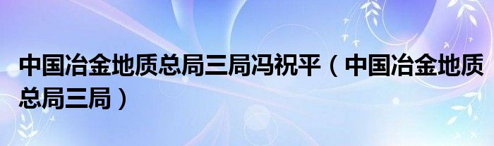 中国冶金地质总局三局冯祝平（中国冶金地质总局三局）