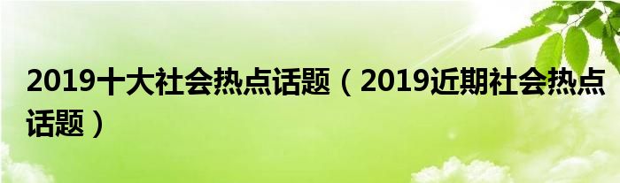 2019十大社会热点话题（2019近期社会热点话题）