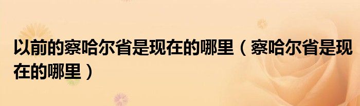 以前的察哈尔省是现在的哪里（察哈尔省是现在的哪里）