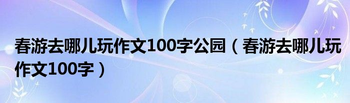 春游去哪儿玩作文100字公园（春游去哪儿玩作文100字）