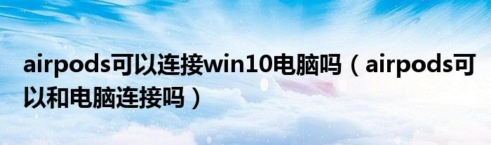 airpods可以连接win10电脑吗（airpods可以和电脑连接吗）