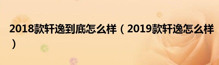 2018款轩逸到底怎么样（2019款轩逸怎么样）