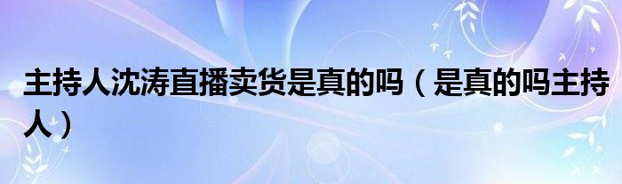 主持人沈涛直播卖货是真的吗（是真的吗主持人）